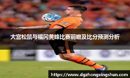 大宫松鼠与福冈黄蜂比赛前瞻及比分预测分析