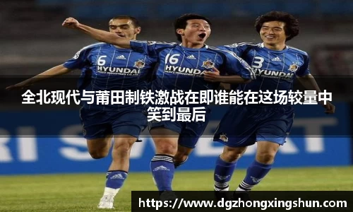 全北现代与莆田制铁激战在即谁能在这场较量中笑到最后