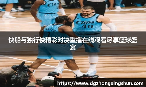 快船与独行侠精彩对决重播在线观看尽享篮球盛宴