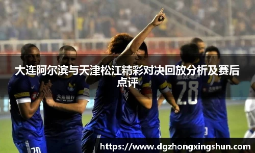 大连阿尔滨与天津松江精彩对决回放分析及赛后点评